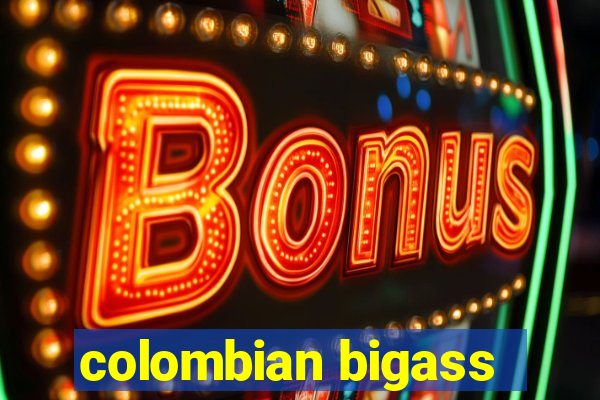 colombian bigass