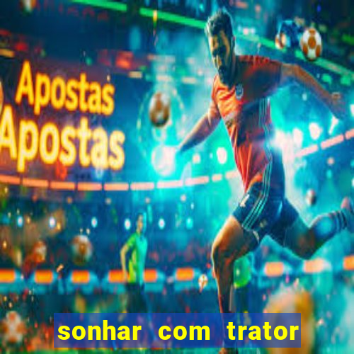 sonhar com trator jogo do bicho