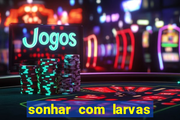 sonhar com larvas no jogo do bicho