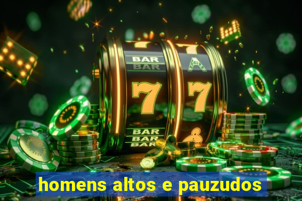 homens altos e pauzudos